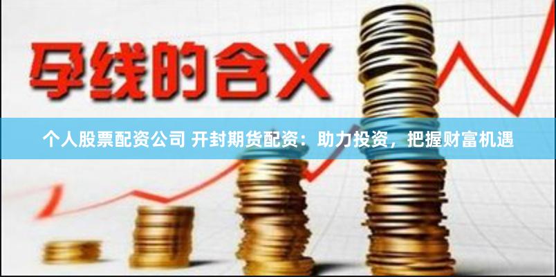 个人股票配资公司 开封期货配资：助力投资，把握财富机遇