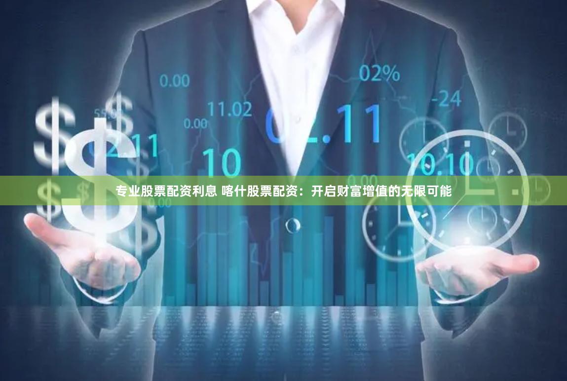 专业股票配资利息 喀什股票配资：开启财富增值的无限可能