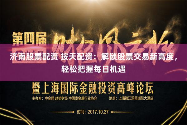 济南股票配资 按天配资：解锁股票交易新高度，轻松把握每日机遇