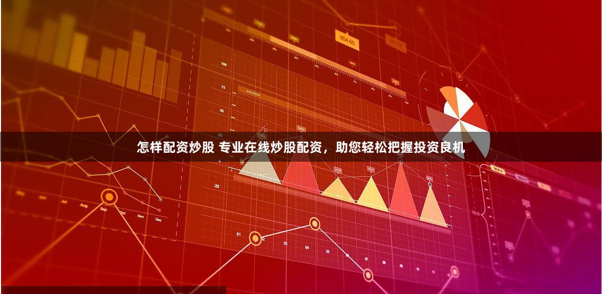 怎样配资炒股 专业在线炒股配资，助您轻松把握投资良机
