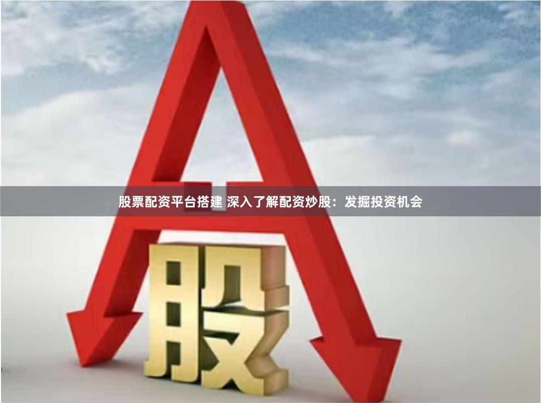 股票配资平台搭建 深入了解配资炒股：发掘投资机会