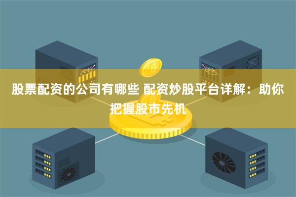 股票配资的公司有哪些 配资炒股平台详解：助你把握股市先机