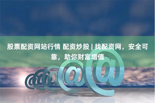 股票配资网站行情 配资炒股 | 找配资网，安全可靠，助你财富增值