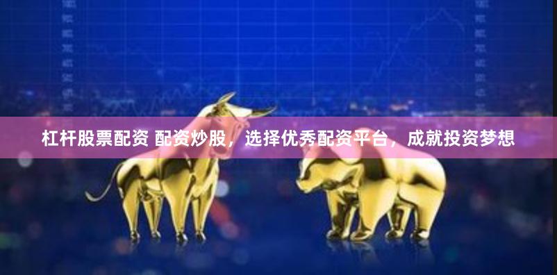 杠杆股票配资 配资炒股，选择优秀配资平台，成就投资梦想