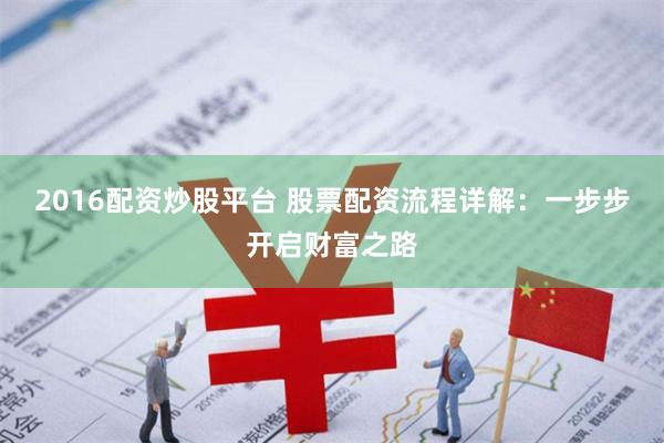 2016配资炒股平台 股票配资流程详解：一步步开启财富之路