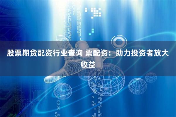 股票期货配资行业查询 票配资：助力投资者放大收益