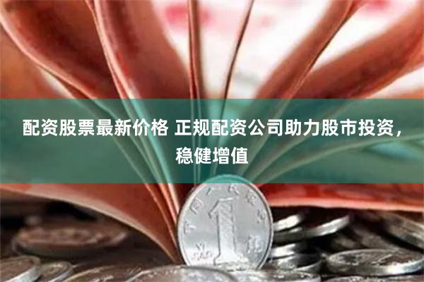 配资股票最新价格 正规配资公司助力股市投资，稳健增值