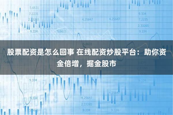 股票配资是怎么回事 在线配资炒股平台：助你资金倍增，掘金股市