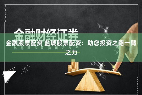 金融股票配资 盐城股票配资：助您投资之路一臂之力
