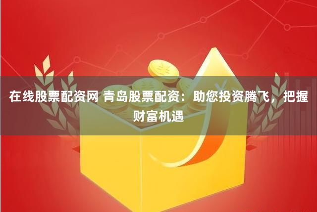在线股票配资网 青岛股票配资：助您投资腾飞，把握财富机遇
