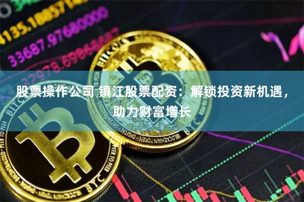 股票操作公司 镇江股票配资：解锁投资新机遇，助力财富增长