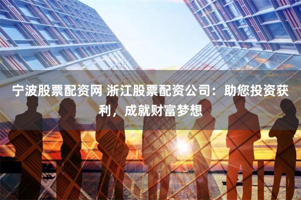 宁波股票配资网 浙江股票配资公司：助您投资获利，成就财富梦想